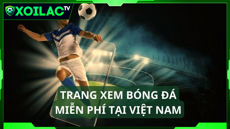 Xoilac là kênh xem trực tiếp bóng đá chất lượng tại Việt Nam